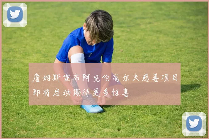 詹姆斯宣布阿克伦高尔夫慈善项目即将启动期待更多惊喜