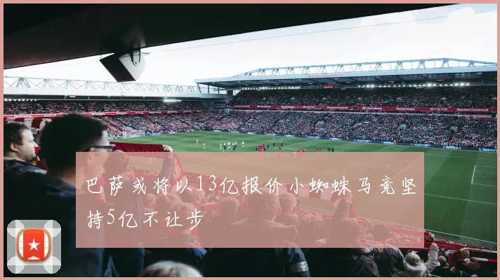 巴萨或将以13亿报价小蜘蛛马竞坚持5亿不让步
