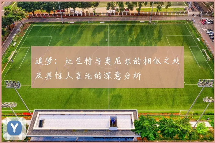 追梦：杜兰特与奥尼尔的相似之处及其惊人言论的深意分析
