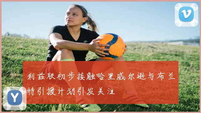 利兹联初步接触哈里威尔逊与布兰特引援计划引发关注