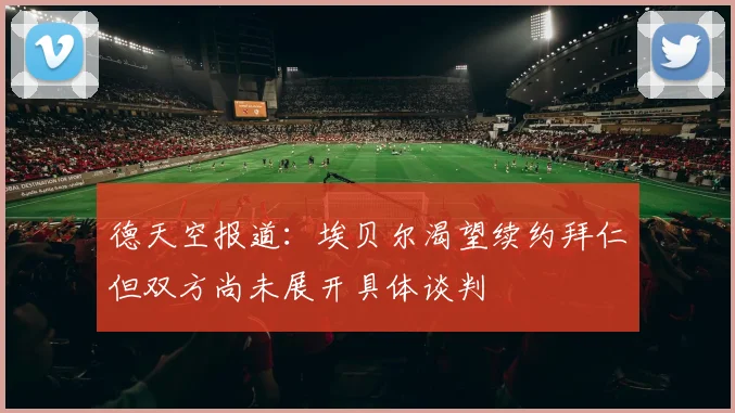 德天空报道：埃贝尔渴望续约拜仁但双方尚未展开具体谈判