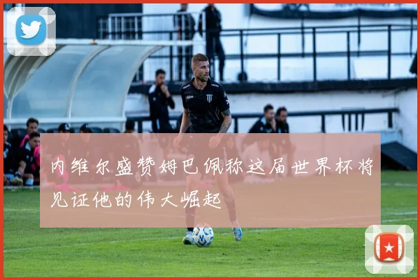 内维尔盛赞姆巴佩称这届世界杯将见证他的伟大崛起