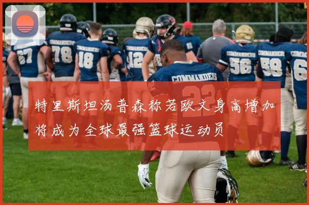 特里斯坦汤普森称若欧文身高增加将成为全球最强篮球运动员