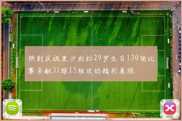 热刺庆祝里沙利松29岁生日130场比赛贡献31球15助攻的精彩表现