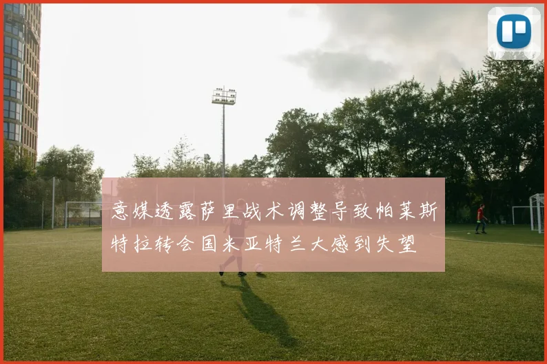 意媒透露萨里战术调整导致帕莱斯特拉转会国米亚特兰大感到失望