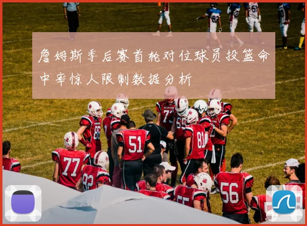 詹姆斯季后赛首轮对位球员投篮命中率惊人限制数据分析