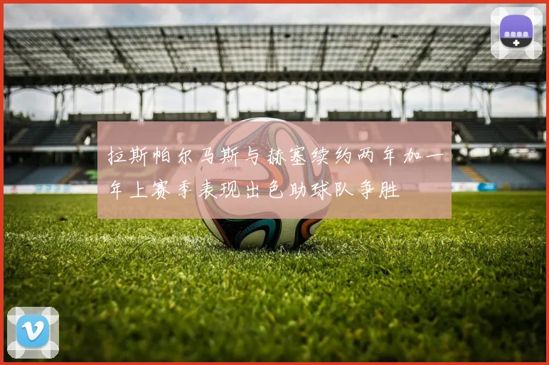 拉斯帕尔马斯与赫塞续约两年加一年上赛季表现出色助球队争胜
