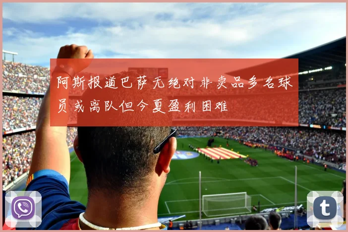 阿斯报道巴萨无绝对非卖品多名球员或离队但今夏盈利困难
