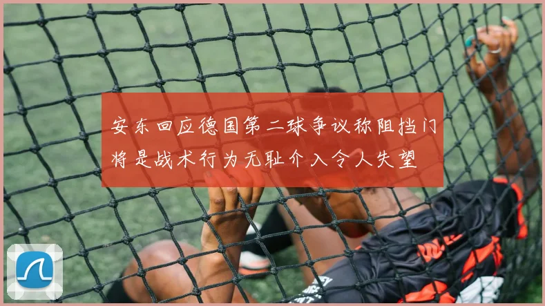 安东回应德国第二球争议称阻挡门将是战术行为无耻介入令人失望