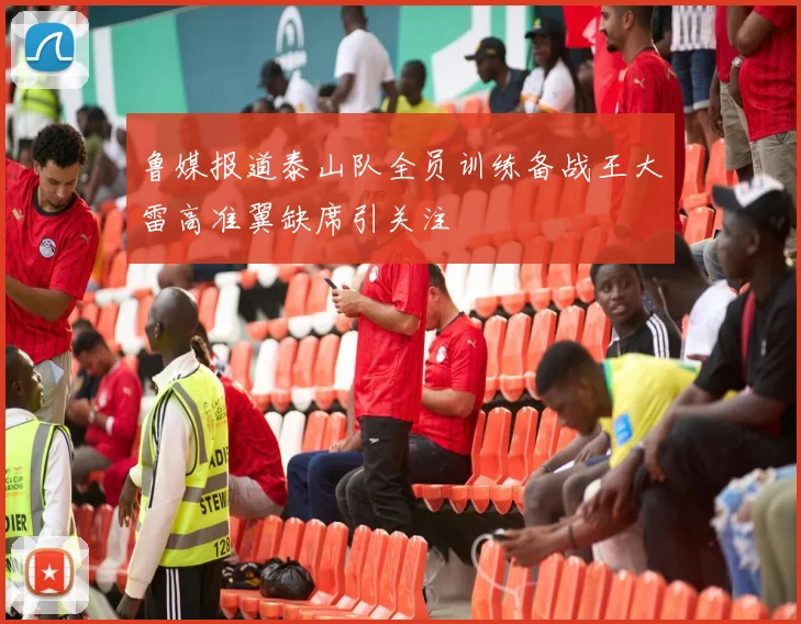 鲁媒报道泰山队全员训练备战王大雷高准翼缺席引关注