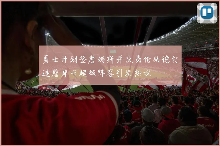 勇士计划签詹姆斯并交易伦纳德打造詹库卡超级阵容引发热议