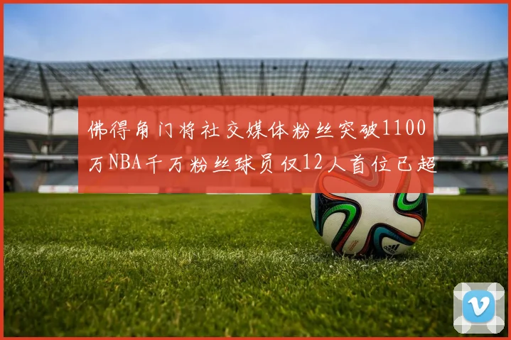 佛得角门将社交媒体粉丝突破1100万NBA千万粉丝球员仅12人首位已超亿