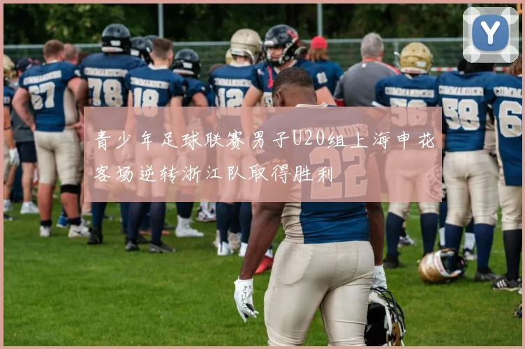 青少年足球联赛男子U20组上海申花客场逆转浙江队取得胜利