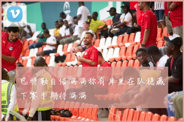 巴特勒自信满满称有库里在队稳赢下赛季期待满满